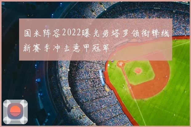 国米阵容2022曝光劳塔罗领衔锋线新赛季冲击意甲冠军