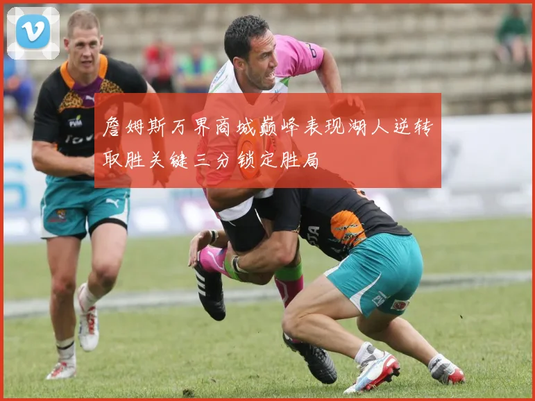 詹姆斯万界商城巅峰表现湖人逆转取胜关键三分锁定胜局