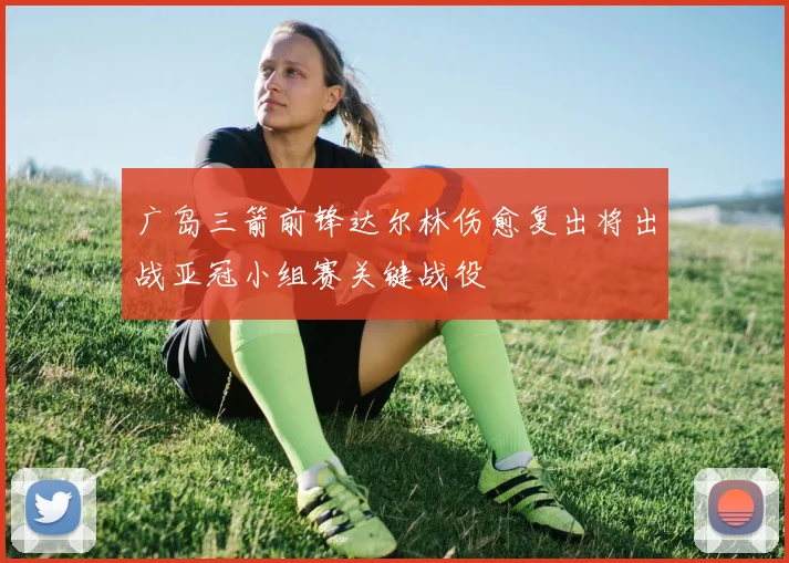 广岛三箭前锋达尔林伤愈复出将出战亚冠小组赛关键战役