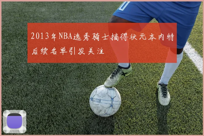 2013年NBA选秀骑士摘得状元本内特后续名单引发关注