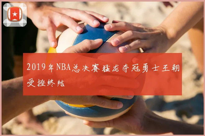 2019年NBA总决赛猛龙夺冠勇士王朝受挫终结