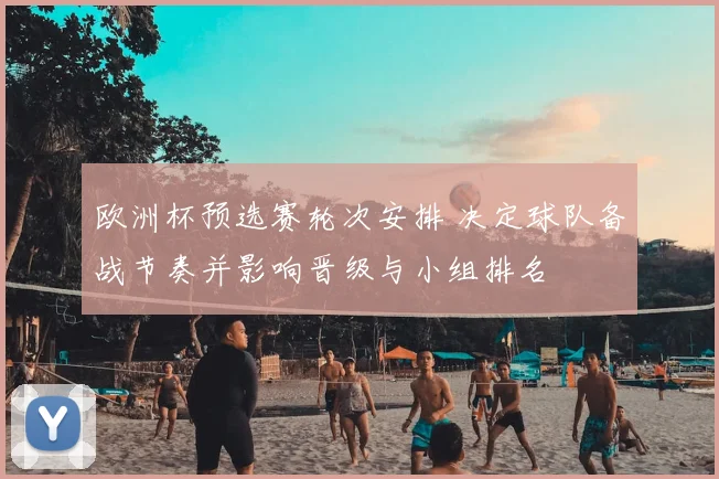 欧洲杯预选赛轮次安排 决定球队备战节奏并影响晋级与小组排名