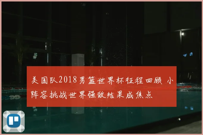 美国队2018男篮世界杯征程回顾 小阵容挑战世界强敌结果成焦点
