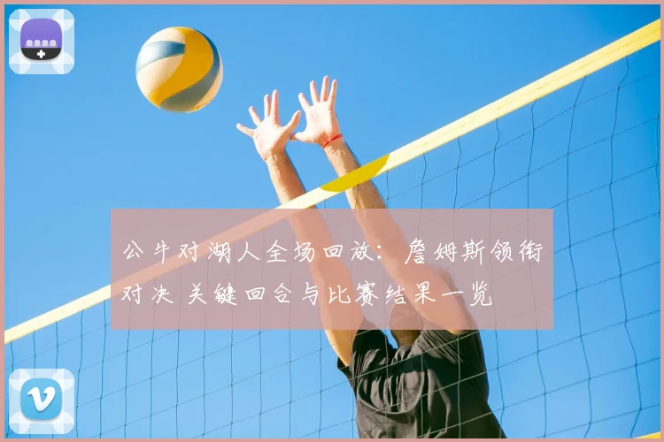 公牛对湖人全场回放：詹姆斯领衔对决 关键回合与比赛结果一览