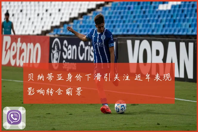 贝纳蒂亚身价下滑引关注 近年表现影响转会前景