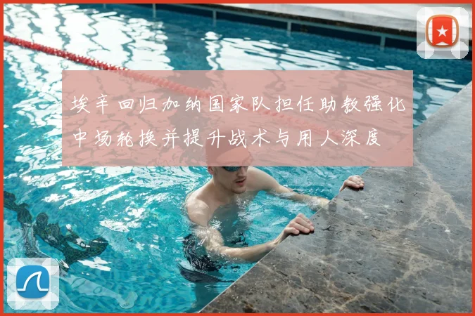 埃辛回归加纳国家队担任助教强化中场轮换并提升战术与用人深度