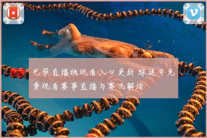 巴萨直播线观看入口更新 球迷可免费观看赛事直播与赛况解读