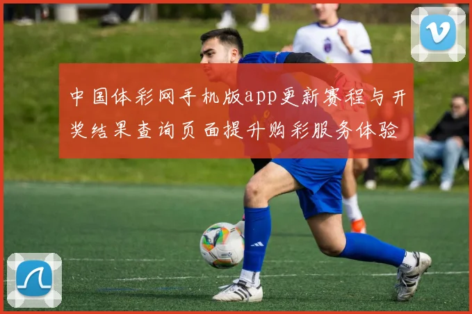 中国体彩网手机版app更新赛程与开奖结果查询页面提升购彩服务体验