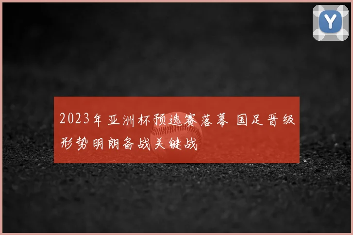 2023年亚洲杯预选赛落幕 国足晋级形势明朗备战关键战