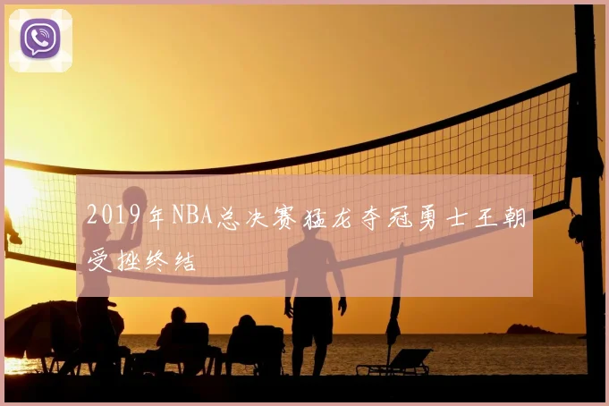 2019年NBA总决赛猛龙夺冠勇士王朝受挫终结