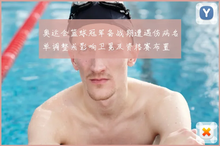 奥运会篮球冠军备战期遭遇伤病名单调整或影响卫冕及资格赛布置