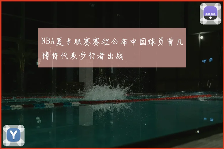 NBA夏季联赛赛程公布中国球员曾凡博将代表步行者出战