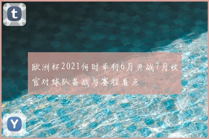 欧洲杯2021何时举行6月开战7月收官对球队备战与赛程看点