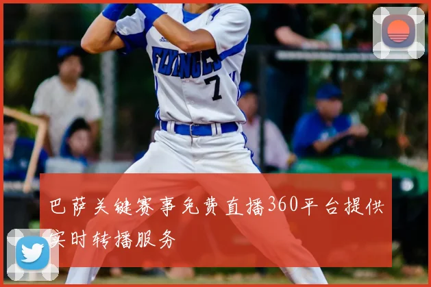 巴萨关键赛事免费直播360平台提供实时转播服务