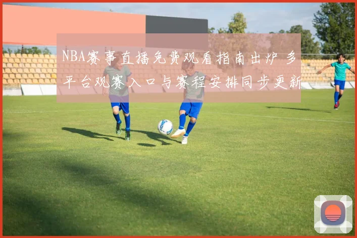NBA赛事直播免费观看指南出炉 多平台观赛入口与赛程安排同步更新