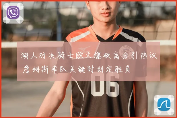 湖人对决骑士欧文爆砍高分引热议 詹姆斯率队关键时刻定胜负