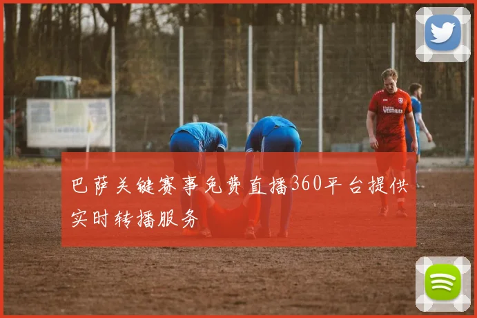 巴萨关键赛事免费直播360平台提供实时转播服务
