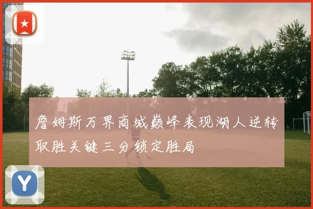 詹姆斯万界商城巅峰表现湖人逆转取胜关键三分锁定胜局