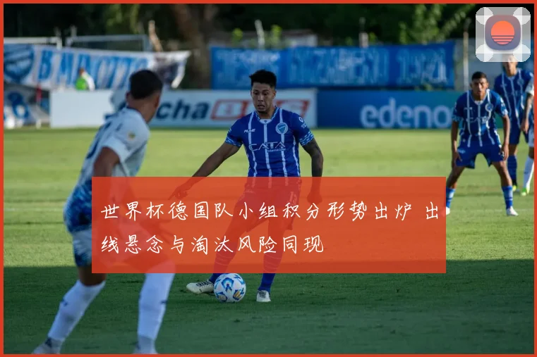 世界杯德国队小组积分形势出炉 出线悬念与淘汰风险同现