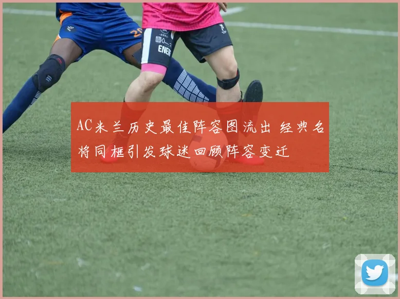 AC米兰历史最佳阵容图流出 经典名将同框引发球迷回顾阵容变迁