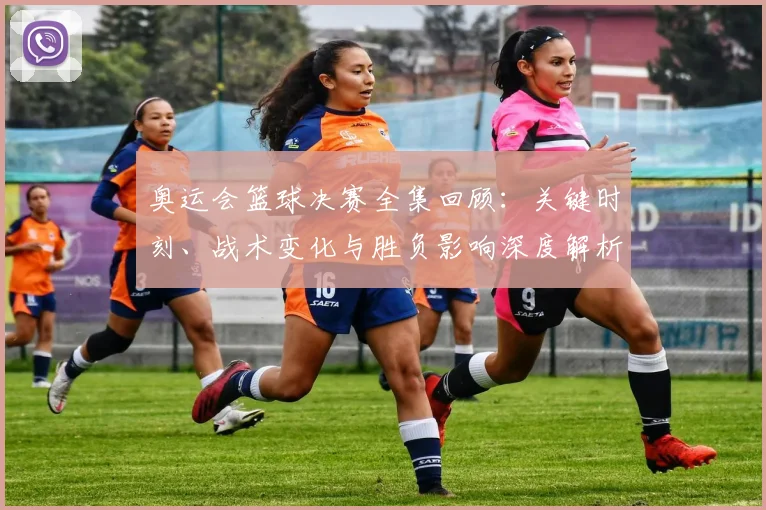 奥运会篮球决赛全集回顾：关键时刻、战术变化与胜负影响深度解析