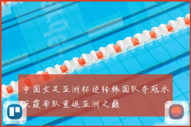 中国女足亚洲杯逆转韩国队夺冠水庆霞率队重返亚洲之巅