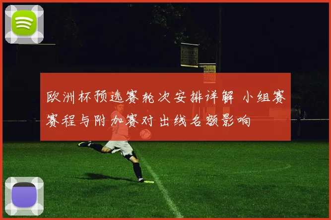 欧洲杯预选赛轮次安排详解 小组赛赛程与附加赛对出线名额影响