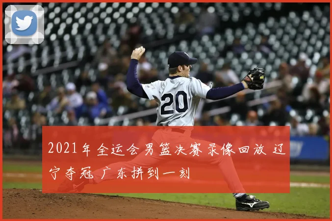 2021年全运会男篮决赛录像回放 辽宁夺冠 广东拼到一刻