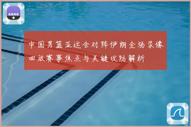 中国男篮亚运会对阵伊朗全场录像回放赛事焦点与关键攻防解析