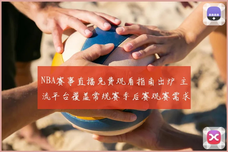 NBA赛事直播免费观看指南出炉 主流平台覆盖常规赛季后赛观赛需求