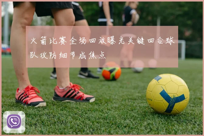 火箭比赛全场回放曝光关键回合球队攻防细节成焦点