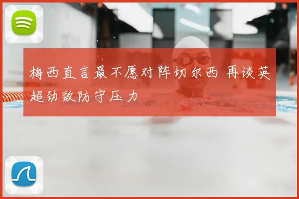 梅西直言最不愿对阵切尔西 再谈英超劲敌防守压力