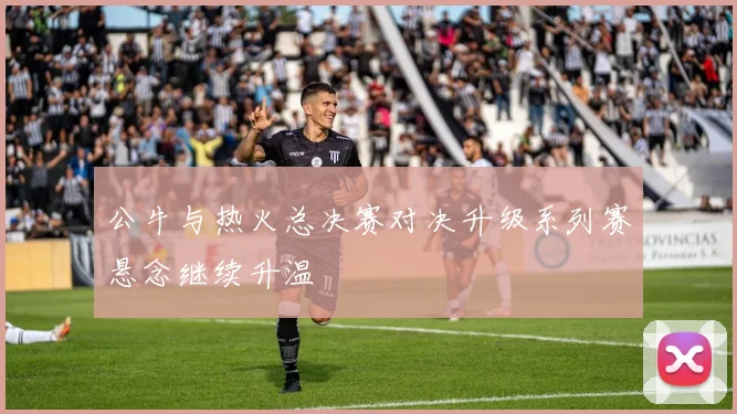 公牛与热火总决赛对决升级系列赛悬念继续升温
