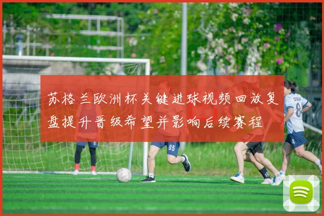 苏格兰欧洲杯关键进球视频回放复盘提升晋级希望并影响后续赛程