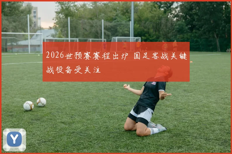 2026世预赛赛程出炉 国足客战关键战役备受关注