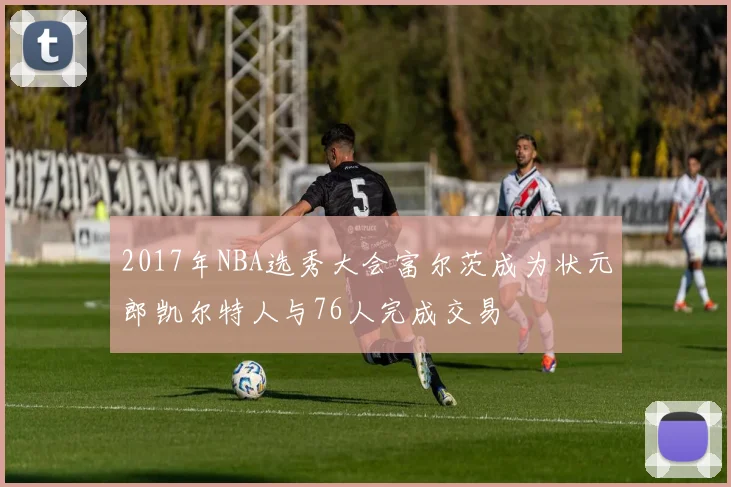 2017年NBA选秀大会富尔茨成为状元郎凯尔特人与76人完成交易