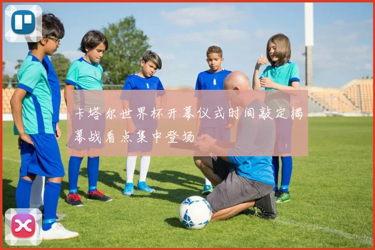卡塔尔世界杯开幕仪式时间敲定揭幕战看点集中登场